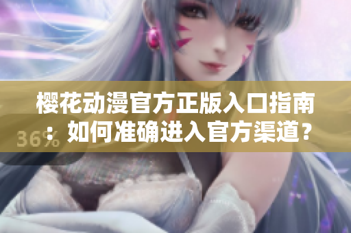 櫻花動(dòng)漫官方正版入口指南：如何準(zhǔn)確進(jìn)入官方渠道？