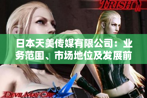 日本天美傳媒有限公司：業(yè)務(wù)范圍、市場(chǎng)地位及發(fā)展前景分析