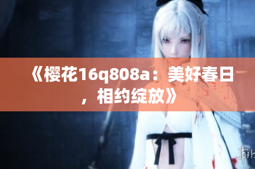 《櫻花16q808a：美好春日，相約綻放》