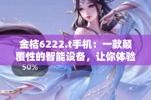 金桔6222.t手機(jī)：一款顛覆性的智能設(shè)備，讓你體驗(yàn)前所未有的科技魅力