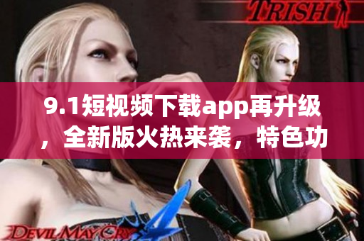 9.1短視頻下載app再升級(jí)，全新版火熱來(lái)襲，特色功能一應(yīng)俱全