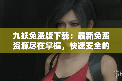 九妖免費版下載：最新免費資源盡在掌握，快速安全的免費應用下載平臺