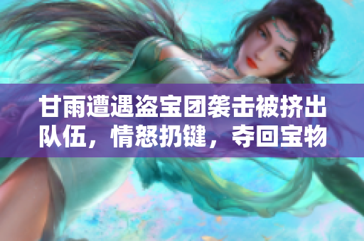 甘雨遭遇盜寶團(tuán)襲擊被擠出隊伍，情怒扔鍵，奪回寶物