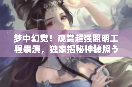 夢中幻覺！觀賞超強(qiáng)照明工程表演，獨(dú)家揭秘神秘照うた視頻美麗背后的故事