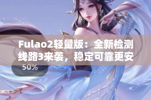 Fulao2輕量版：全新檢測(cè)線(xiàn)路3來(lái)襲，穩(wěn)定可靠更安全