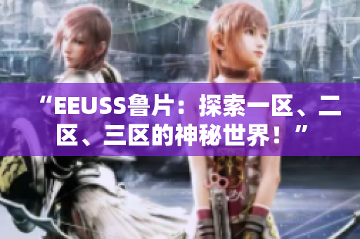 “EEUSS魯片：探索一區(qū)、二區(qū)、三區(qū)的神秘世界！”