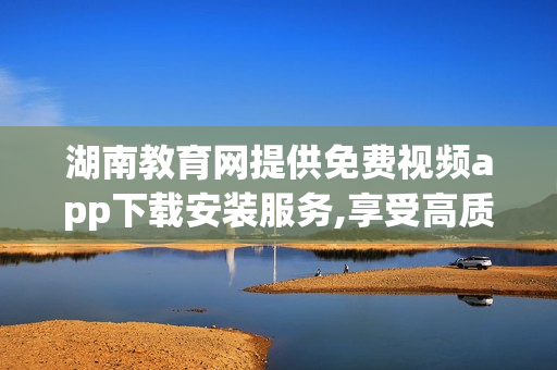 湖南教育網(wǎng)提供免費視頻app下載安裝服務,享受高質(zhì)量教育資源