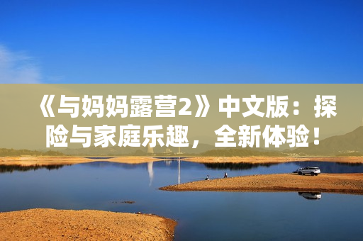 《與媽媽露營(yíng)2》中文版：探險(xiǎn)與家庭樂趣，全新體驗(yàn)！