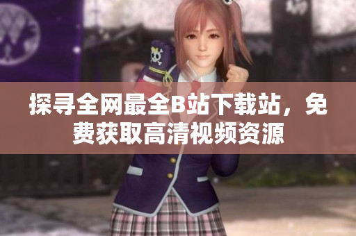 探尋全網(wǎng)最全B站下載站，免費(fèi)獲取高清視頻資源
