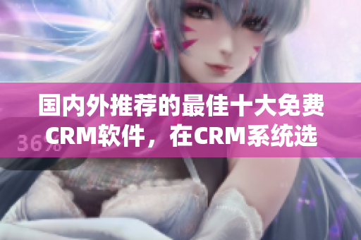 國內(nèi)外推薦的最佳十大免費(fèi)CRM軟件，在CRM系統(tǒng)選擇上你不容錯(cuò)過