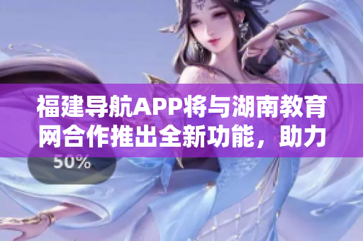 福建導(dǎo)航APP將與湖南教育網(wǎng)合作推出全新功能，助力2022年教育發(fā)展