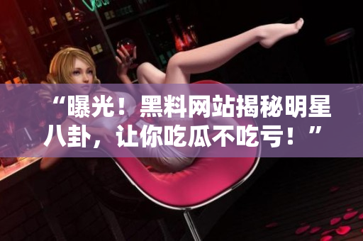 “曝光！黑料網(wǎng)站揭秘明星八卦，讓你吃瓜不吃虧！”