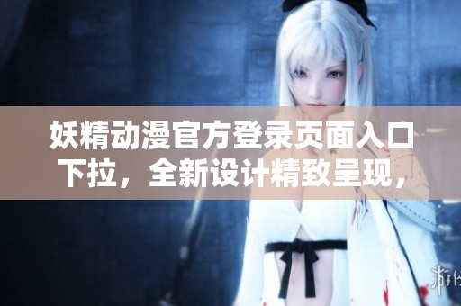 妖精動(dòng)漫官方登錄頁(yè)面入口下拉，全新設(shè)計(jì)精致呈現(xiàn)，立即體驗(yàn)更多精彩內(nèi)容