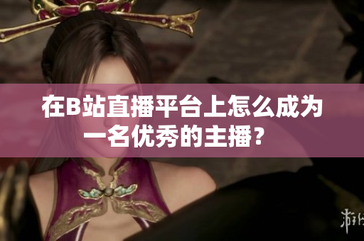在B站直播平臺(tái)上怎么成為一名優(yōu)秀的主播？ 