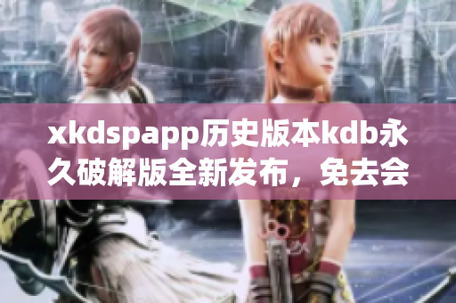 xkdspapp歷史版本kdb永久破解版全新發(fā)布，免去會員限制