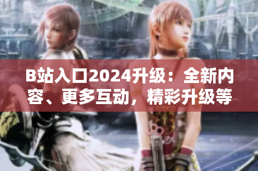 B站入口2024升級(jí)：全新內(nèi)容、更多互動(dòng)，精彩升級(jí)等你來(lái)探索