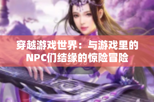 穿越游戲世界：與游戲里的NPC們結(jié)緣的驚險冒險
