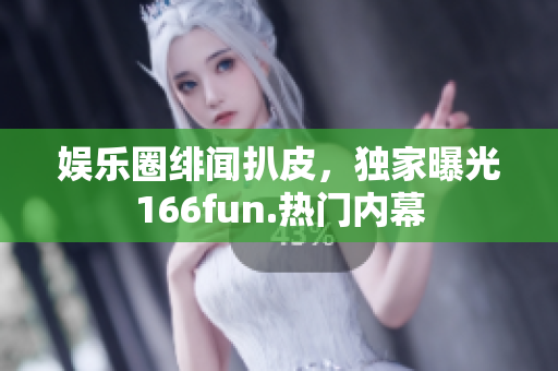 娛樂(lè)圈緋聞扒皮，獨(dú)家曝光166fun.熱門內(nèi)幕
