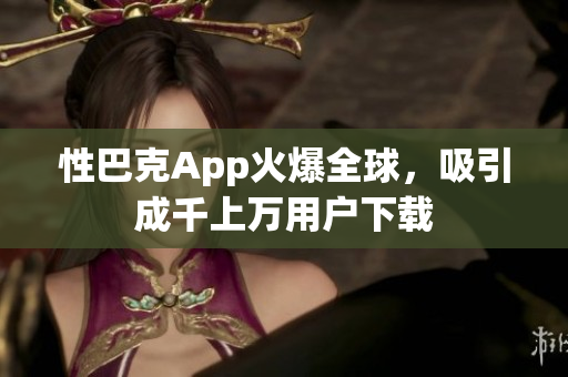 性巴克App火爆全球，吸引成千上萬用戶下載