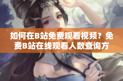 如何在B站免費(fèi)觀看視頻？免費(fèi)B站在線觀看人數(shù)查詢(xún)方法分享