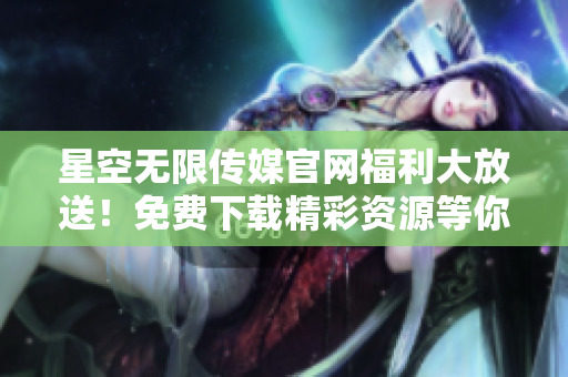 星空無限傳媒官網(wǎng)福利大放送！免費(fèi)下載精彩資源等你來拿，趕快行動(dòng)！