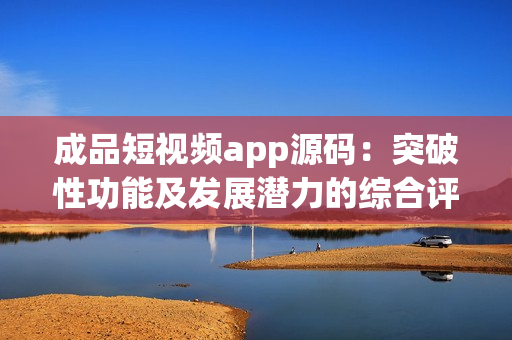 成品短視頻app源碼：突破性功能及發(fā)展?jié)摿Φ木C合評述