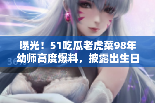 曝光！51吃瓜老虎菜98年幼師高度爆料，披露出生日期引發(fā)網(wǎng)友熱議
