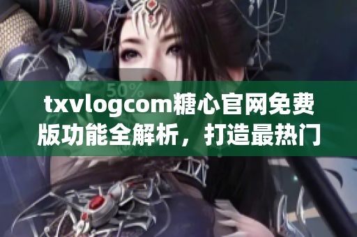 txvlogcom糖心官網(wǎng)免費版功能全解析，打造最熱門的視頻分享平臺