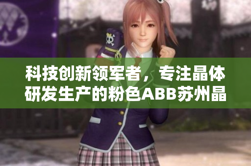 科技創(chuàng)新領(lǐng)軍者，專(zhuān)注晶體研發(fā)生產(chǎn)的粉色ABB蘇州晶體有限公司