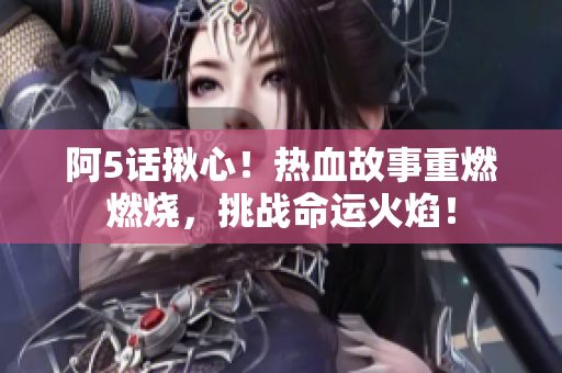 阿5話(huà)揪心！熱血故事重燃燃燒，挑戰(zhàn)命運(yùn)火焰！