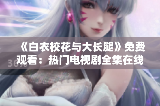 《白衣校花與大長腿》免費觀看：熱門電視劇全集在線免費觀看