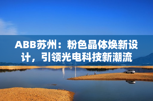 ABB蘇州：粉色晶體煥新設(shè)計(jì)，引領(lǐng)光電科技新潮流