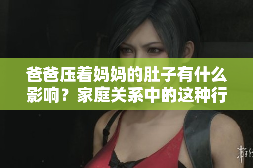 爸爸壓著媽媽的肚子有什么影響？家庭關(guān)系中的這種行為有何風(fēng)險(xiǎn)？