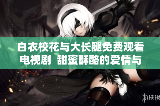 白衣?；ㄅc大長腿免費觀看電視劇  甜蜜酥酪的愛情與成長故事