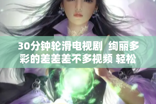 30分鐘輪滑電視劇  絢麗多彩的差差差不多視頻 輕松輪滑，愉悅電視時(shí)光
