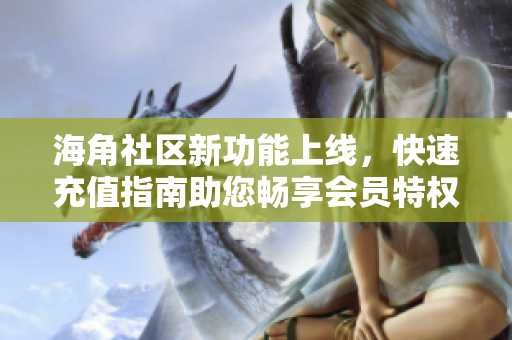 海角社區(qū)新功能上線，快速充值指南助您暢享會員特權(quán)