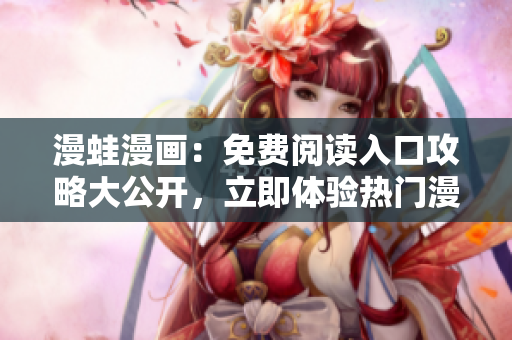 漫蛙漫畫：免費閱讀入口攻略大公開，立即體驗熱門漫畫全集