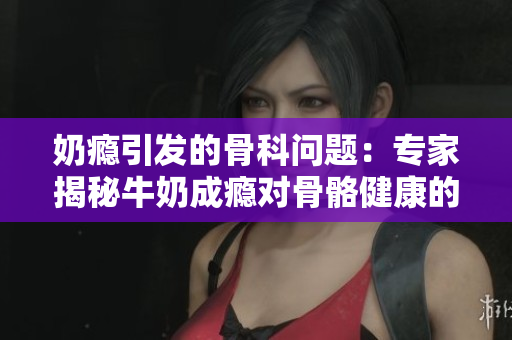 奶癮引發(fā)的骨科問題：專家揭秘牛奶成癮對骨骼健康的影響