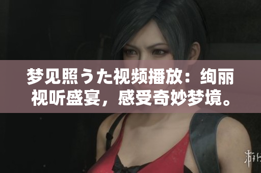 夢見照うた視頻播放：絢麗視聽盛宴，感受奇妙夢境。