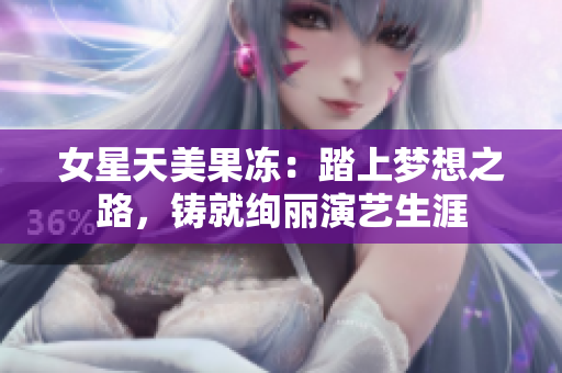 女星天美果凍：踏上夢想之路，鑄就絢麗演藝生涯