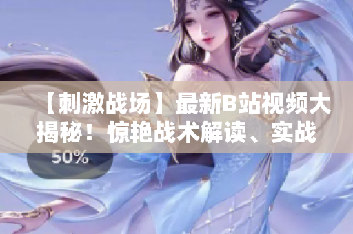 【刺激戰(zhàn)場(chǎng)】最新B站視頻大揭秘！驚艷戰(zhàn)術(shù)解讀、實(shí)戰(zhàn)技巧分享、獨(dú)家花絮曝光，全方位打造游戲達(dá)人指南！