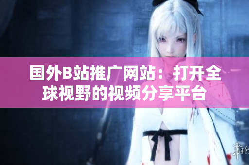 國(guó)外B站推廣網(wǎng)站：打開(kāi)全球視野的視頻分享平臺(tái)