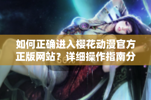 如何正確進(jìn)入櫻花動(dòng)漫官方正版網(wǎng)站？詳細(xì)操作指南分享