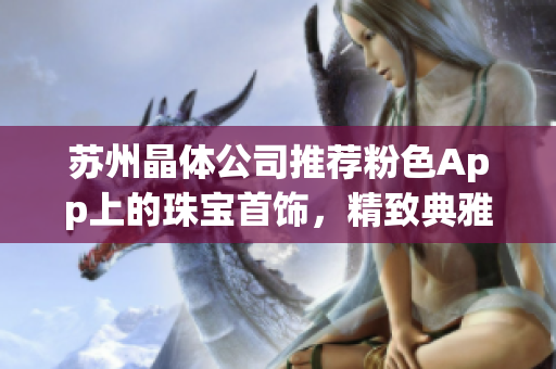 蘇州晶體公司推薦粉色App上的珠寶首飾，精致典雅款式一覽