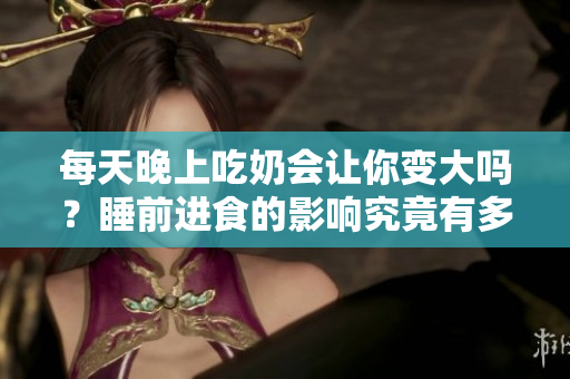 每天晚上吃奶會讓你變大嗎？睡前進(jìn)食的影響究竟有多大？