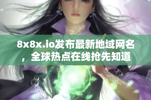 8x8x.io發(fā)布最新地域網(wǎng)名，全球熱點(diǎn)在線搶先知道