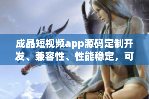 成品短視頻app源碼定制開發(fā)、兼容性、性能穩(wěn)定，可快速上線