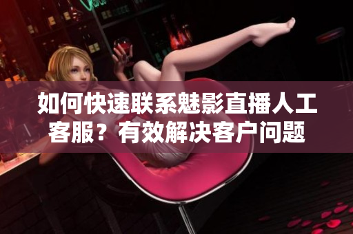 如何快速聯(lián)系魅影直播人工客服？有效解決客戶問題
