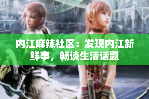 內(nèi)江麻辣社區(qū)：發(fā)現(xiàn)內(nèi)江新鮮事，暢談生活話題