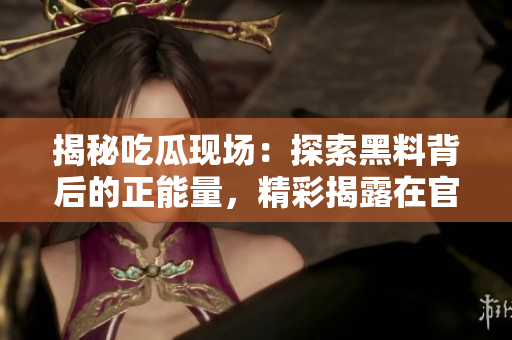 揭秘吃瓜現(xiàn)場(chǎng)：探索黑料背后的正能量，精彩揭露在官網(wǎng)享受